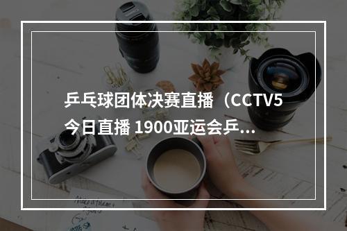 乒乓球团体决赛直播（CCTV5今日直播 1900亚运会乒乓球男团决赛中国韩国）