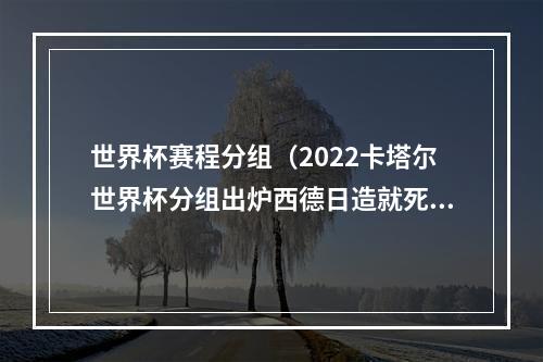 世界杯赛程分组（2022卡塔尔世界杯分组出炉西德日造就死亡之组）