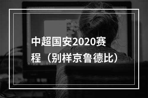 中超国安2020赛程（别样京鲁德比）