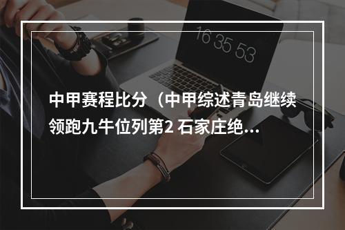 中甲赛程比分（中甲综述青岛继续领跑九牛位列第2 石家庄绝杀升至第3广西跌至第4）