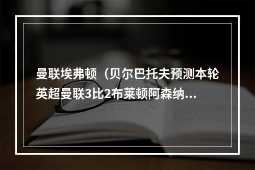 曼联埃弗顿（贝尔巴托夫预测本轮英超曼联3比2布莱顿阿森纳1比1埃弗顿）