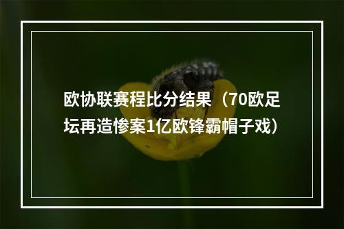 欧协联赛程比分结果（70欧足坛再造惨案1亿欧锋霸帽子戏）