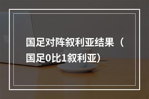 国足对阵叙利亚结果（国足0比1叙利亚）