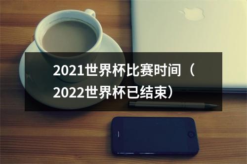 2021世界杯比赛时间（2022世界杯已结束）