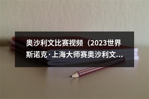 奥沙利文比赛视频（2023世界斯诺克·上海大师赛奥沙利文107战胜塞尔比进入决赛）