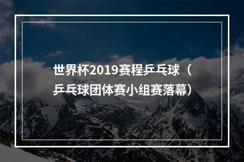 世界杯2019赛程乒乓球（乒乓球团体赛小组赛落幕）