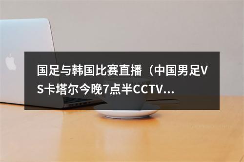 国足与韩国比赛直播（中国男足VS卡塔尔今晚7点半CCTV直播国足刷卡之战）