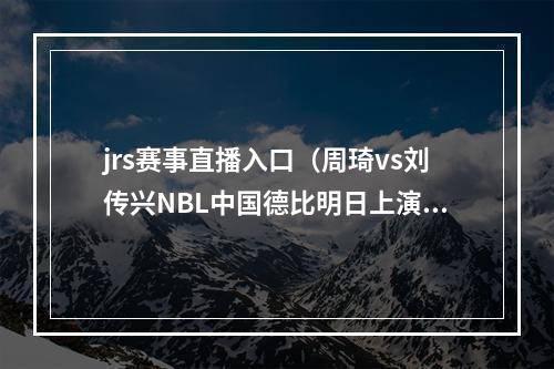 jrs赛事直播入口（周琦vs刘传兴NBL中国德比明日上演 来直播吧看视频直播