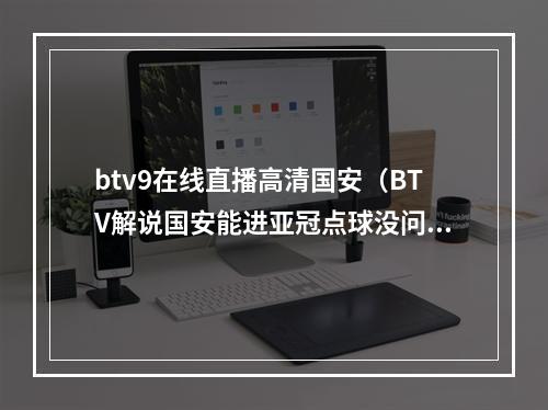 btv9在线直播高清国安（BTV解说国安能进亚冠点球没问题强队必须拿下该拿的比赛）