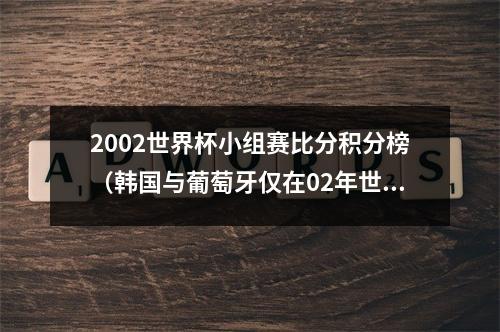 2002世界杯小组赛比分积分榜（韩国与葡萄牙仅在02年世界杯交手一次）