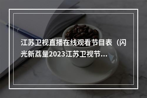 江苏卫视直播在线观看节目表（闪光新荔量2023江苏卫视节目赏新暨资源推介会一口气官宣了22档节目）