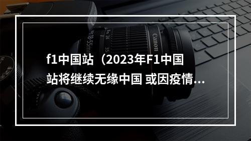 f1中国站（2023年F1中国站将继续无缘中国 或因疫情取消）