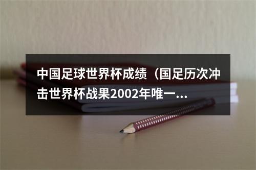 中国足球世界杯成绩（国足历次冲击世界杯战果2002年唯一一次成功突围）