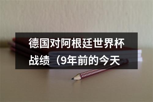 德国对阿根廷世界杯战绩（9年前的今天