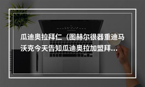 瓜迪奥拉拜仁（图赫尔很器重迪马沃克今天告知瓜迪奥拉加盟拜仁决定）