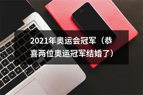 2021年奥运会冠军（恭喜两位奥运冠军结婚了）