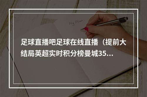 足球直播吧足球在线直播（提前大结局英超实时积分榜曼城35场85分 阿森纳37场81分）