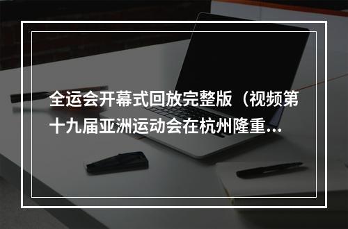 全运会开幕式回放完整版（视频第十九届亚洲运动会在杭州隆重开幕 习近平出席开幕式并宣布本届亚运会开幕）