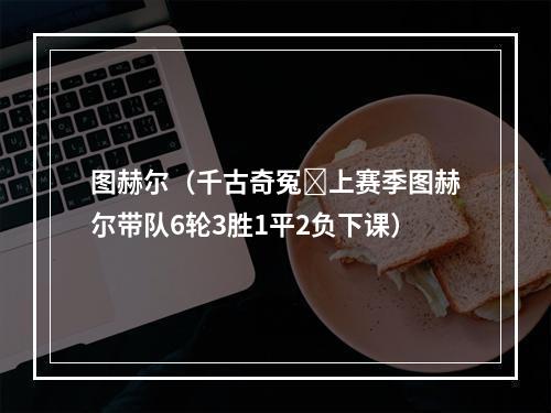 图赫尔（千古奇冤❓上赛季图赫尔带队6轮3胜1平2负下课）