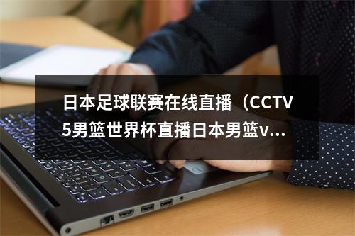 日本足球联赛在线直播（CCTV5男篮世界杯直播日本男篮vs佛得角全程现场高清中文观看）