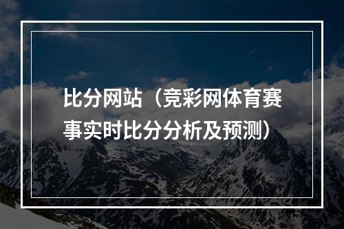 比分网站（竞彩网体育赛事实时比分分析及预测）