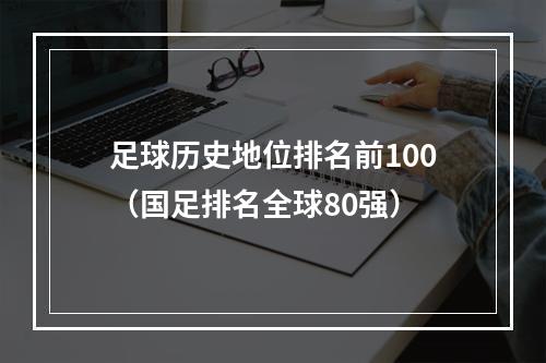 足球历史地位排名前100（国足排名全球80强）