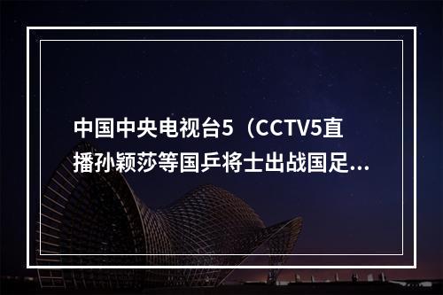 中国中央电视台5（CCTV5直播孙颖莎等国乒将士出战国足足球之夜）