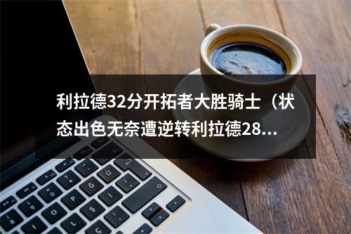 利拉德32分开拓者大胜骑士（状态出色无奈遭逆转利拉德28投16中空砍50分 罚球15中13）