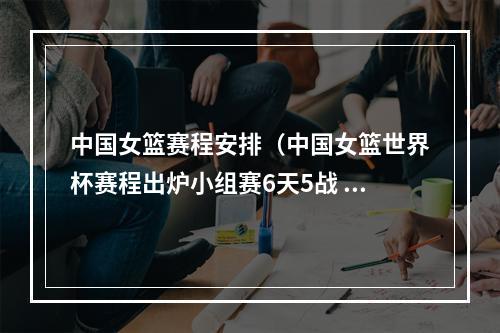 中国女篮赛程安排（中国女篮世界杯赛程出炉小组赛6天5战 9月22日首战韩国）