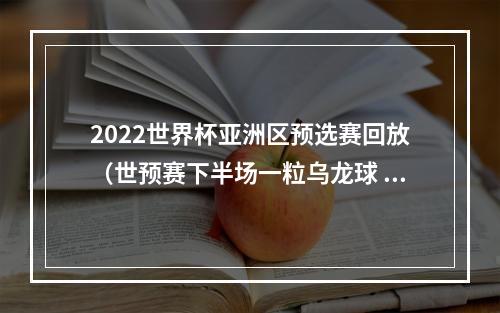 2022世界杯亚洲区预选赛回放（世预赛下半场一粒乌龙球 国足12憾负叙利亚）