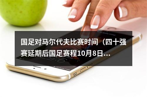 国足对马尔代夫比赛时间（四十强赛延期后国足赛程10月8日战马尔代夫）