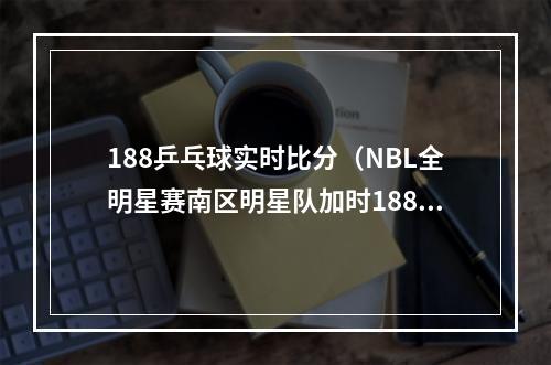 188乒乓球实时比分（NBL全明星赛南区明星队加时188182获胜）