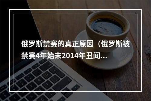 俄罗斯禁赛的真正原因（俄罗斯被禁赛4年始末2014年丑闻暴露）