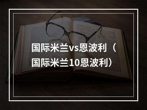 国际米兰vs恩波利（国际米兰10恩波利）