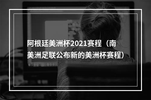 阿根廷美洲杯2021赛程（南美洲足联公布新的美洲杯赛程）