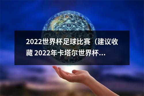 2022世界杯足球比赛（建议收藏 2022年卡塔尔世界杯完整版赛程）