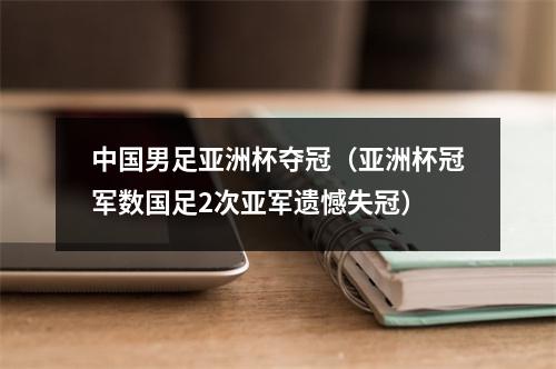 中国男足亚洲杯夺冠（亚洲杯冠军数国足2次亚军遗憾失冠）