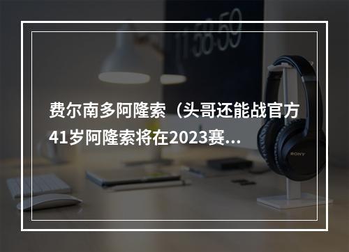 费尔南多阿隆索（头哥还能战官方41岁阿隆索将在2023赛季加入阿斯顿马丁车队）