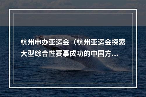 杭州申办亚运会（杭州亚运会探索大型综合性赛事成功的中国方案）