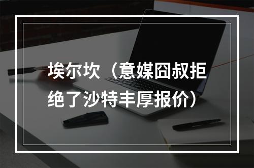 埃尔坎（意媒囧叔拒绝了沙特丰厚报价）