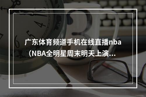 广东体育频道手机在线直播nba（NBA全明星周末明天上演看点十足）