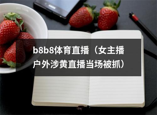 b8b8体育直播（女主播户外涉黄直播当场被抓）