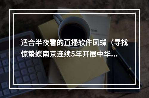 适合半夜看的直播软件凤蝶（寻找惊蛰蝶南京连续5年开展中华虎凤蝶社会同步调查活动）