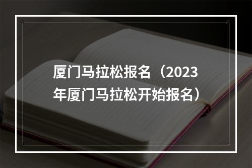 厦门马拉松报名（2023年厦门马拉松开始报名）