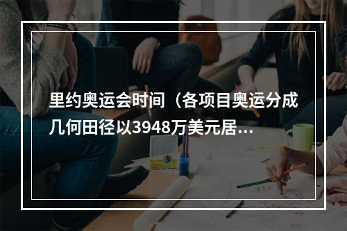 里约奥运会时间（各项目奥运分成几何田径以3948万美元居首）