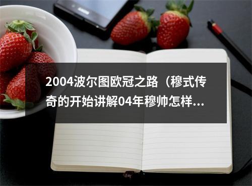 2004波尔图欧冠之路（穆式传奇的开始讲解04年穆帅怎样带波尔图力压众豪门夺得欧冠）