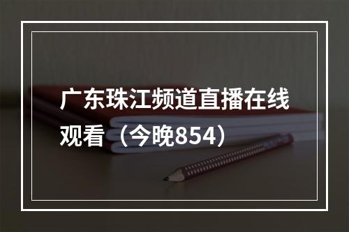 广东珠江频道直播在线观看（今晚854）