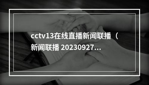 cctv13在线直播新闻联播（新闻联播 20230927 1900）