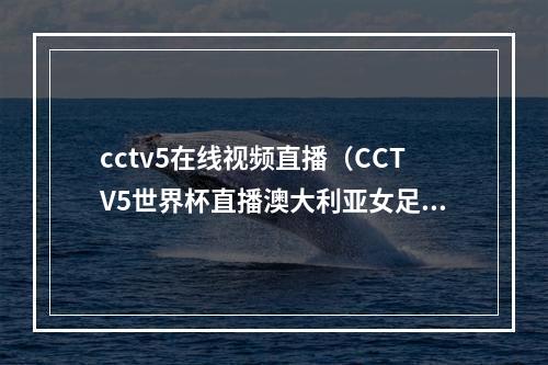 cctv5在线视频直播（CCTV5世界杯直播澳大利亚女足vs法国中文比赛全程高清视频）