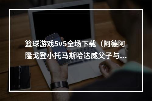 篮球游戏5v5全场下载（阿德阿隆戈登小托马斯哈达威父子与皮尔斯助阵NBA 5v5）